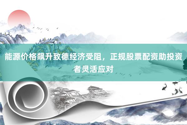 能源价格飙升致德经济受阻，正规股票配资助投资者灵活应对