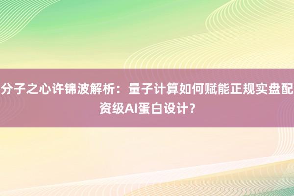 分子之心许锦波解析：量子计算如何赋能正规实盘配资级AI蛋白设计？