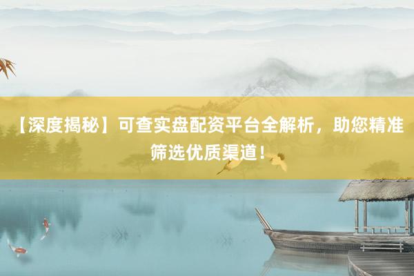 【深度揭秘】可查实盘配资平台全解析，助您精准筛选优质渠道！