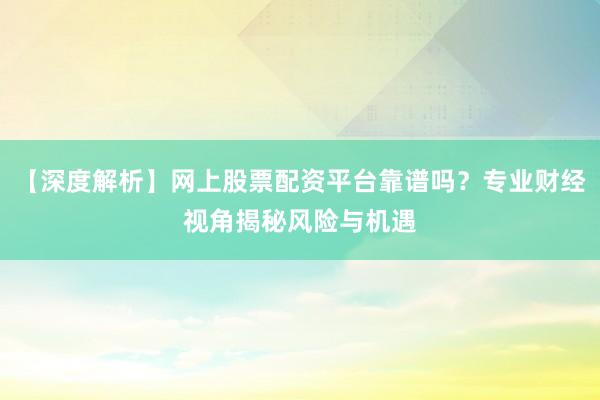【深度解析】网上股票配资平台靠谱吗？专业财经视角揭秘风险与机遇