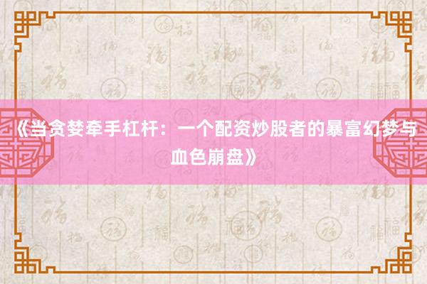 《当贪婪牵手杠杆：一个配资炒股者的暴富幻梦与血色崩盘》