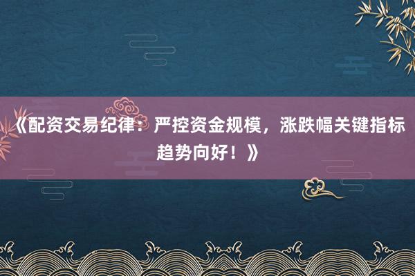 《配资交易纪律:严控资金规模,涨跌幅关键指标趋势向好!》