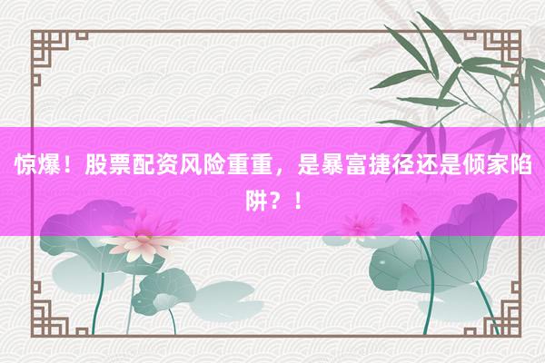 惊爆！股票配资风险重重，是暴富捷径还是倾家陷阱？！
