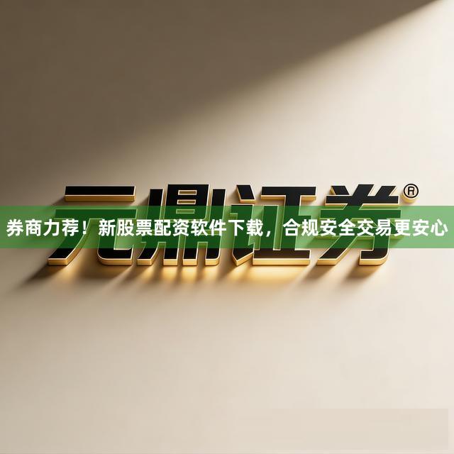 券商力荐！新股票配资软件下载，合规安全交易更安心