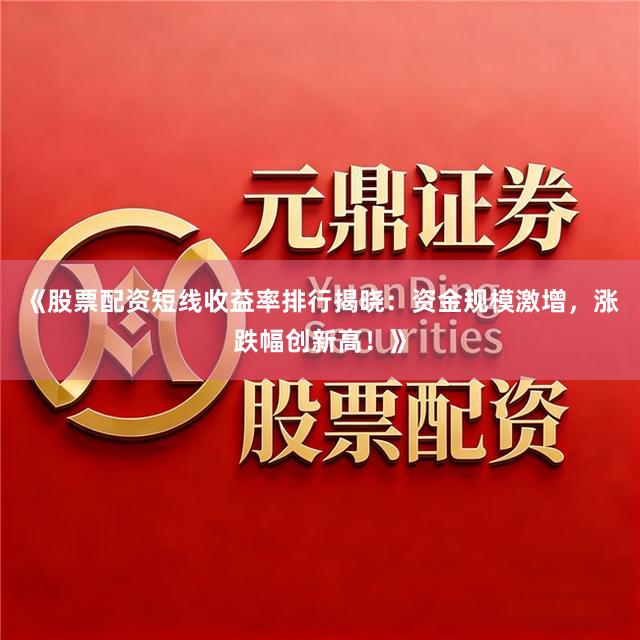 《股票配资短线收益率排行揭晓：资金规模激增，涨跌幅创新高！》