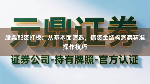 股票配资打板：从基本面筛选，借资金结构洞察精准操作技巧