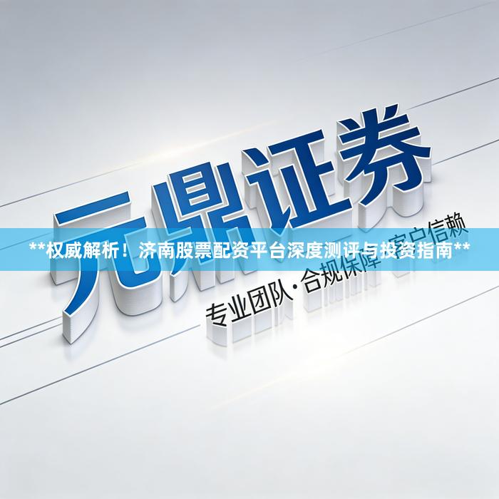 **权威解析！济南股票配资平台深度测评与投资指南**