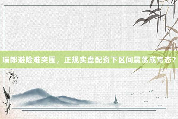 瑞郎避险难突围，正规实盘配资下区间震荡成常态？