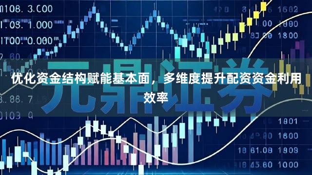 优化资金结构赋能基本面,多维度提升配资资金利用效率