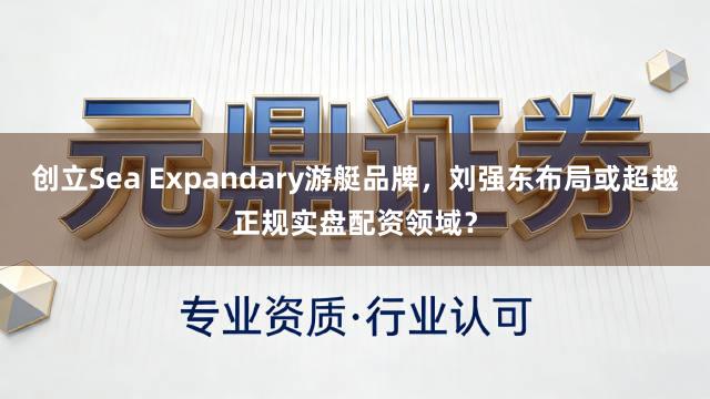 创立Sea Expandary游艇品牌，刘强东布局或超越正规实盘配资领域？