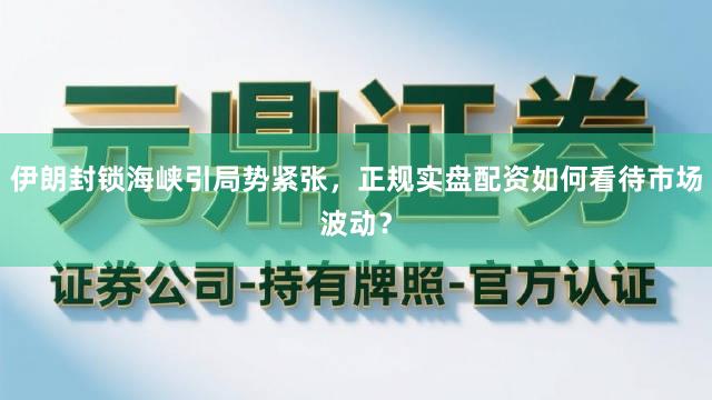 伊朗封锁海峡引局势紧张，正规实盘配资如何看待市场波动？