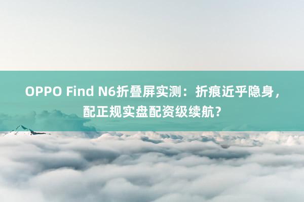OPPO Find N6折叠屏实测：折痕近乎隐身，配正规实盘配资级续航？