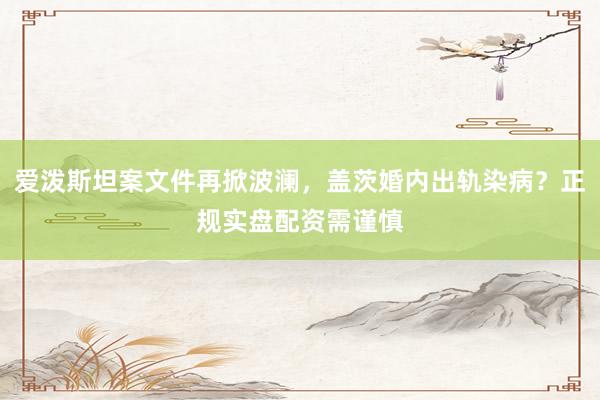 爱泼斯坦案文件再掀波澜，盖茨婚内出轨染病？正规实盘配资需谨慎