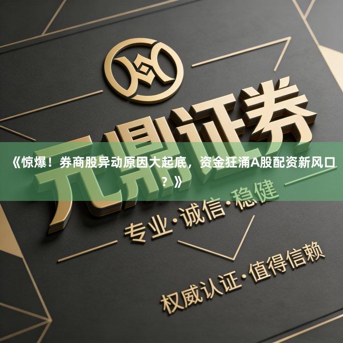 《惊爆！券商股异动原因大起底，资金狂涌A股配资新风口？》