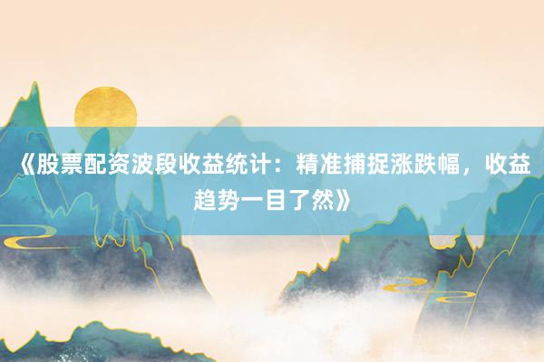 《股票配资波段收益统计：精准捕捉涨跌幅，收益趋势一目了然》