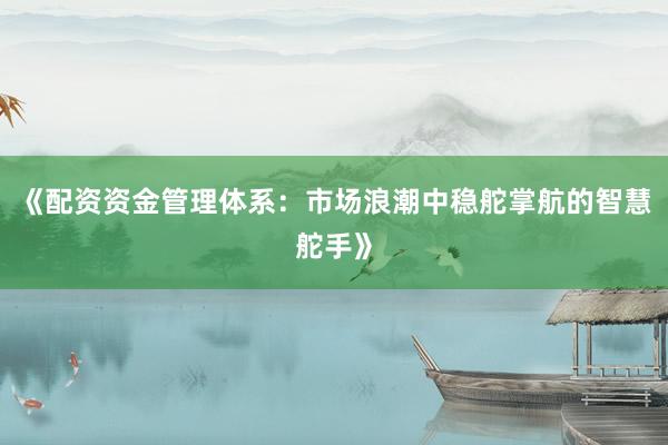 《配资资金管理体系:市场浪潮中稳舵掌航的智慧舵手》