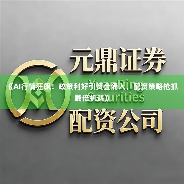 《AI行情狂飙！政策利好引资金涌入，配资策略抢抓翻倍机遇》