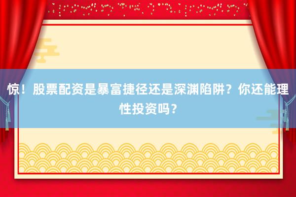 惊！股票配资是暴富捷径还是深渊陷阱？你还能理性投资吗？