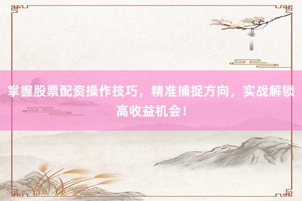 掌握股票配资操作技巧,精准捕捉方向,实战解锁高收益机会!