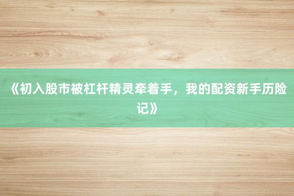 《初入股市被杠杆精灵牵着手，我的配资新手历险记》