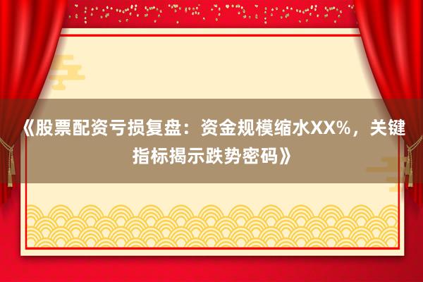 《股票配资亏损复盘：资金规模缩水XX%，关键指标揭示跌势密码》