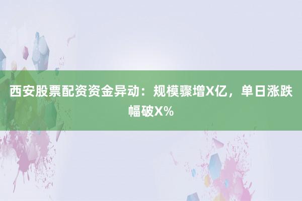 西安股票配资资金异动：规模骤增X亿，单日涨跌幅破X%