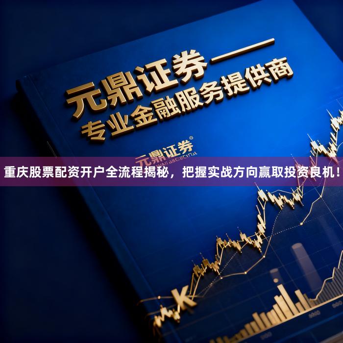 重庆股票配资开户全流程揭秘，把握实战方向赢取投资良机！
