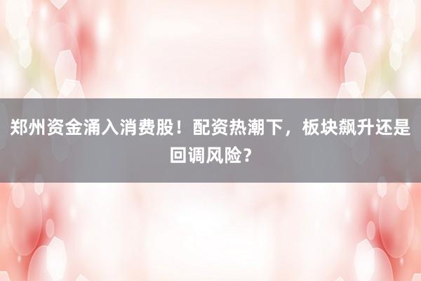 郑州资金涌入消费股！配资热潮下，板块飙升还是回调风险？