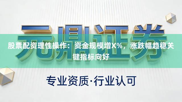 股票配资理性操作：资金规模增X%，涨跌幅趋稳关键指标向好