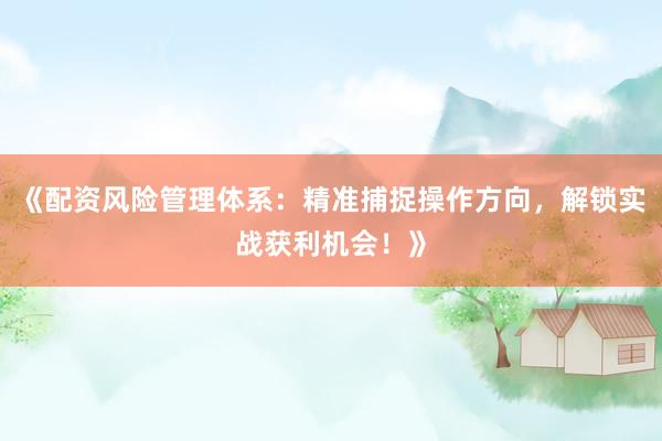 《配资风险管理体系：精准捕捉操作方向，解锁实战获利机会！》