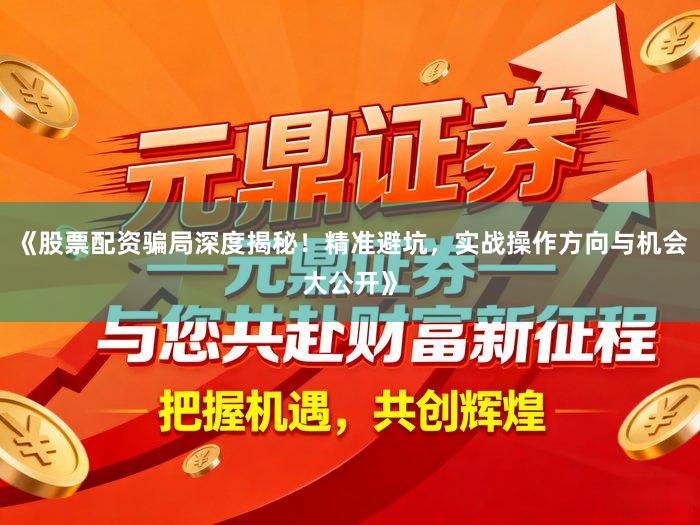 《股票配资骗局深度揭秘！精准避坑，实战操作方向与机会大公开》