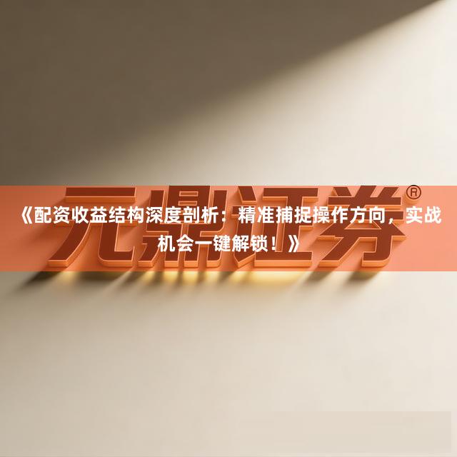 《配资收益结构深度剖析：精准捕捉操作方向，实战机会一键解锁！》