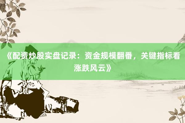 《配资炒股实盘记录：资金规模翻番，关键指标看涨跌风云》