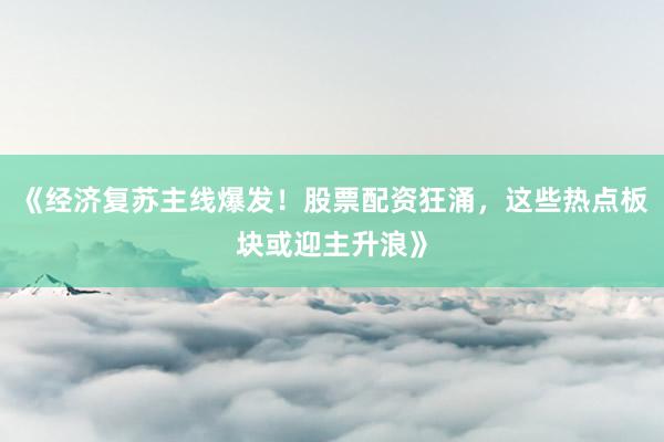 《经济复苏主线爆发！股票配资狂涌，这些热点板块或迎主升浪》