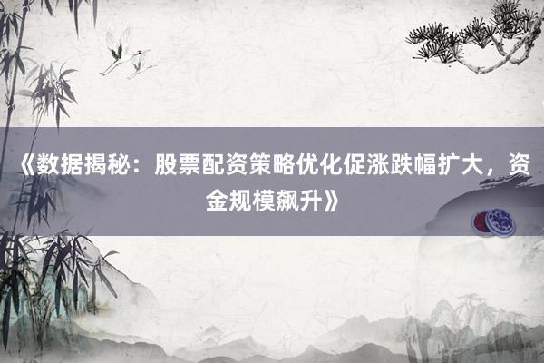 《数据揭秘：股票配资策略优化促涨跌幅扩大，资金规模飙升》