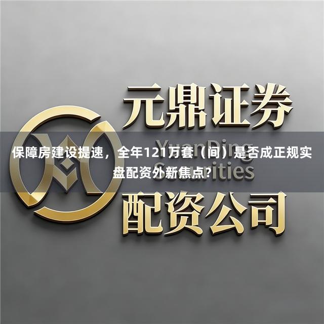 保障房建设提速，全年121万套（间）是否成正规实盘配资外新焦点？