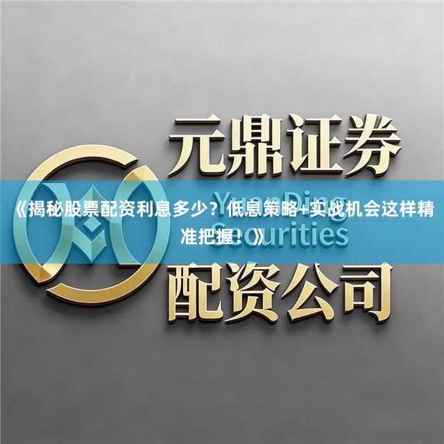 《揭秘股票配资利息多少？低息策略+实战机会这样精准把握！》