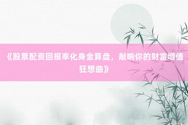 《股票配资回报率化身金算盘，敲响你的财富增值狂想曲》