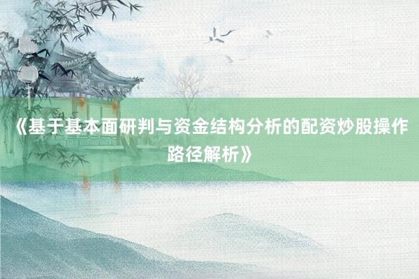 《基于基本面研判与资金结构分析的配资炒股操作路径解析》