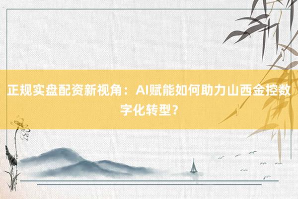 正规实盘配资新视角：AI赋能如何助力山西金控数字化转型？
