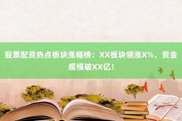 股票配资热点板块涨幅榜：XX板块领涨X%，资金规模破XX亿！