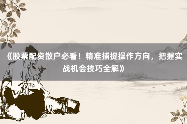 《股票配资散户必看！精准捕捉操作方向，把握实战机会技巧全解》