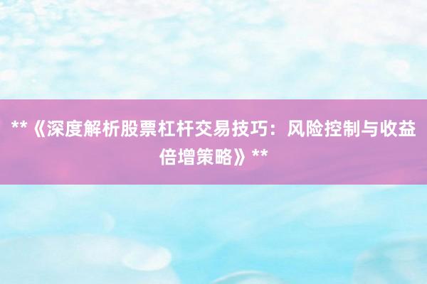 **《深度解析股票杠杆交易技巧：风险控制与收益倍增策略》**