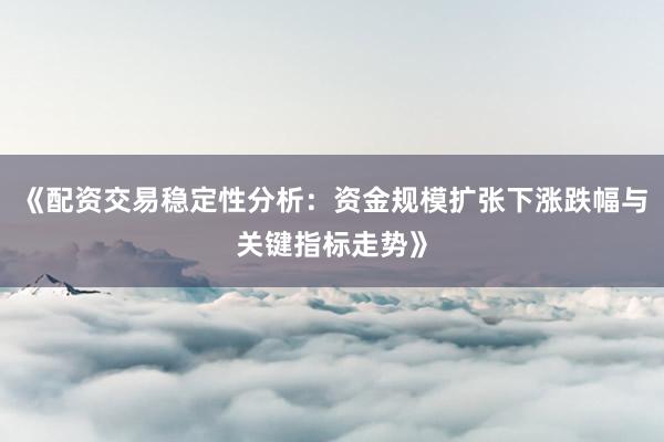 《配资交易稳定性分析：资金规模扩张下涨跌幅与关键指标走势》