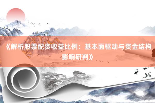 《解析股票配资收益比例：基本面驱动与资金结构影响研判》
