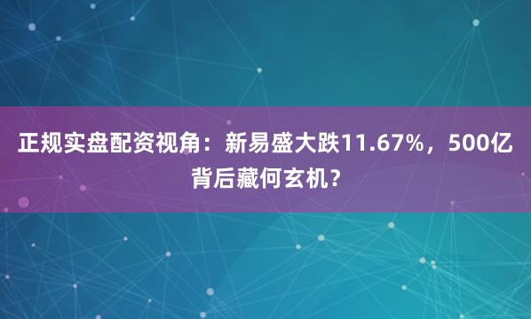 正规实盘配资视角：新易盛大跌11.67%，500亿背后藏何玄机？