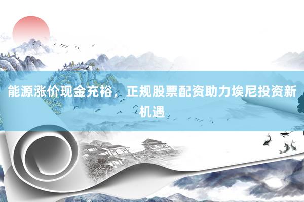 能源涨价现金充裕，正规股票配资助力埃尼投资新机遇