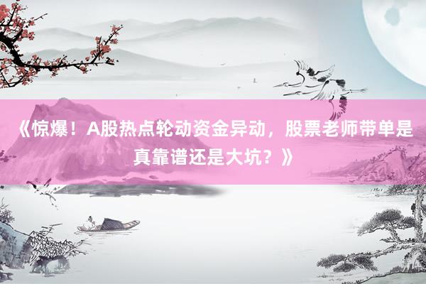 《惊爆！A股热点轮动资金异动，股票老师带单是真靠谱还是大坑？》