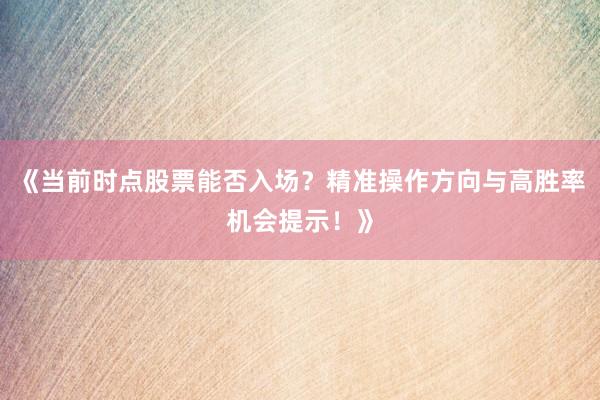《当前时点股票能否入场?精准操作方向与高胜率机会提示!》