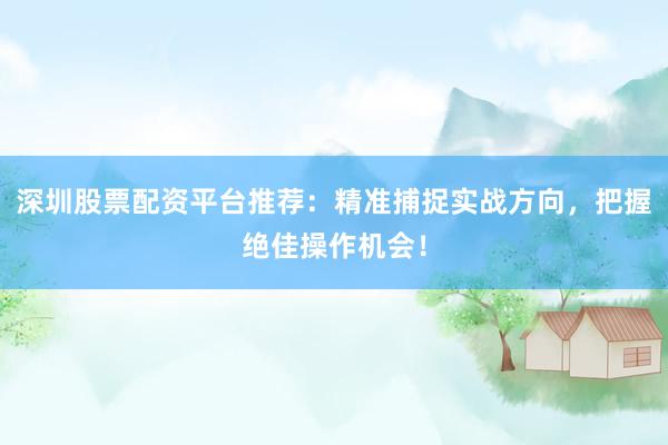 深圳股票配资平台推荐：精准捕捉实战方向，把握绝佳操作机会！